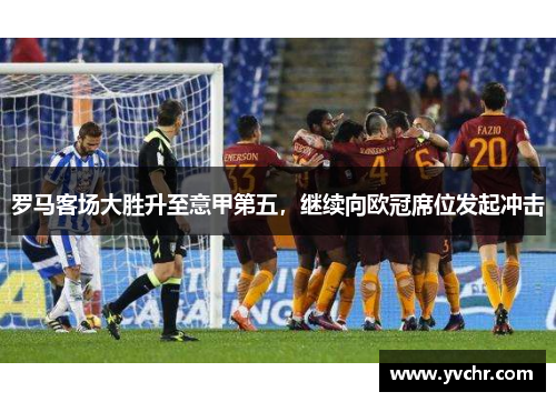 罗马客场大胜升至意甲第五，继续向欧冠席位发起冲击