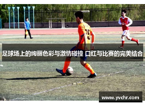 足球场上的绚丽色彩与激情碰撞 口红与比赛的完美结合