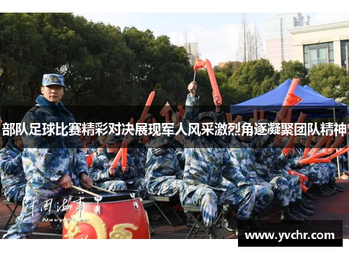 部队足球比赛精彩对决展现军人风采激烈角逐凝聚团队精神