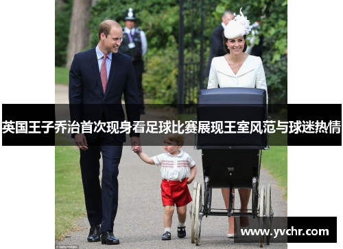 英国王子乔治首次现身看足球比赛展现王室风范与球迷热情