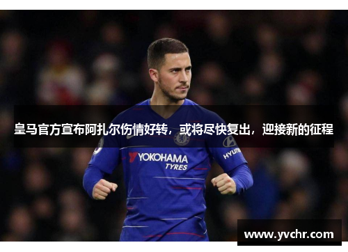 皇马官方宣布阿扎尔伤情好转，或将尽快复出，迎接新的征程