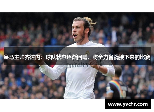 皇马主帅齐达内：球队状态逐渐回暖，将全力备战接下来的比赛