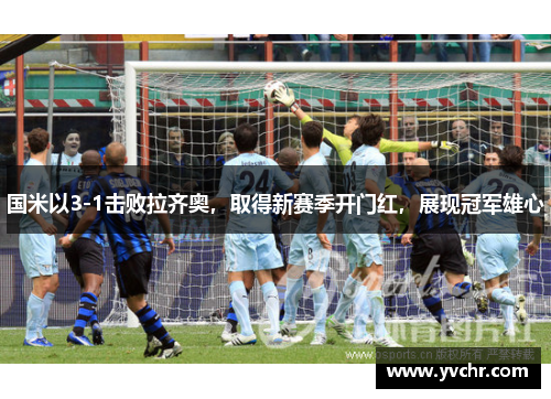国米以3-1击败拉齐奥，取得新赛季开门红，展现冠军雄心
